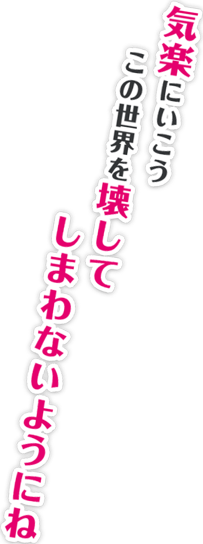 気楽にいこう　この世界を壊してしまわないようにね