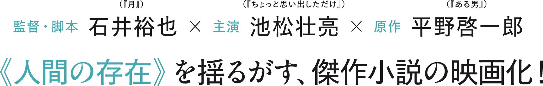 監督・脚本 石井裕也×主演 池松壮亮×原作 平野啓一郎 《人間の存在》 を揺るがす、傑作小説の映画化！