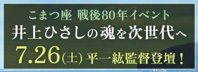こまつ座戦後８０年イベント　井上ひさしの魂を次世代へ　7/26（日）平一紘監督登壇！