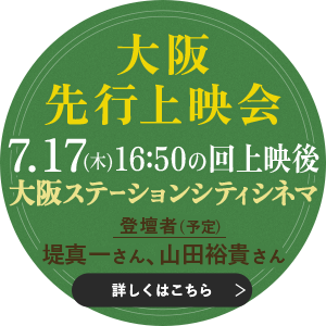 大阪先行上映会　7月17日（木）16:50の回上映後　大阪ステーションシティシネマ　登壇者（予定）:堤真一さん、山田裕貴さん 