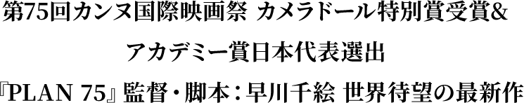 第75回カンヌ国際映画祭 カメラドール特別賞受賞＆アカデミー賞日本代表選出　『PLAN 75』監督・脚本：早川千絵 世界待望の最新作