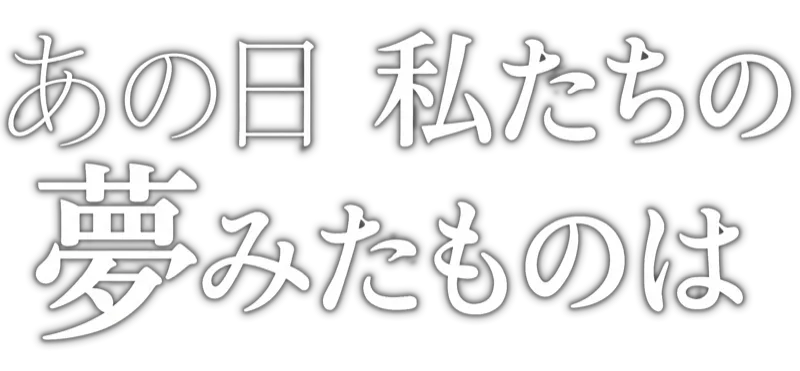 あの日、私たちの夢みたものは