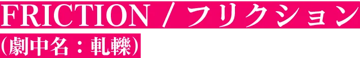 FRICTION / フリクション（劇中名：軋轢）