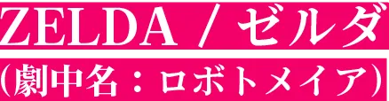 ZELDA /ゼルダ（劇中名：ロボトメイア）
