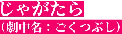 じゃがたら（劇中名：ごくつぶし）