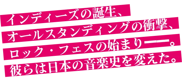 インディーズの誕生、オールスタンディングの衝撃、ロック・フェスの始まり——。彼らは日本の音楽史を変えた。