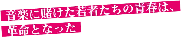 音楽に賭けた若者たちの青春は、革命となった