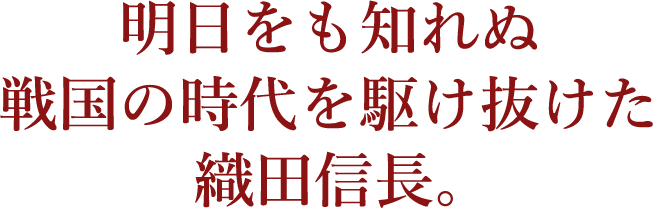 明日をも知れぬ戦国の時代を駆け抜けた織田信長。